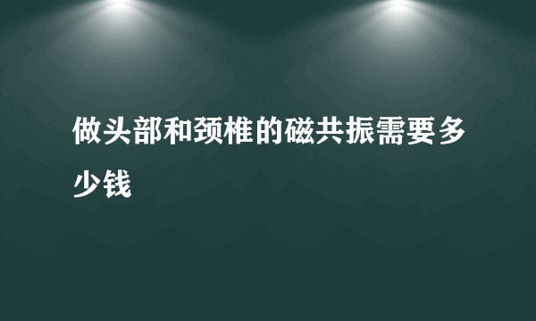做头部和颈椎的磁共振需要多少钱
