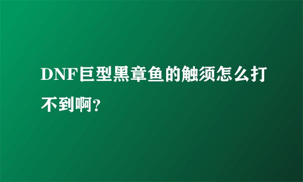 DNF巨型黑章鱼的触须怎么打不到啊？