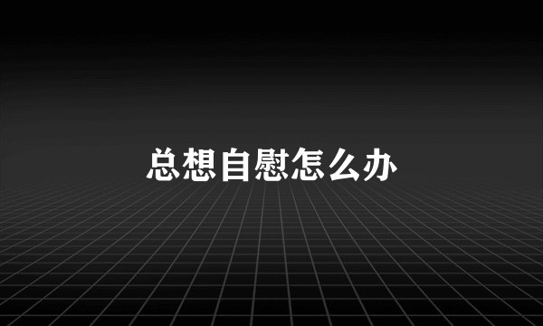 总想自慰怎么办