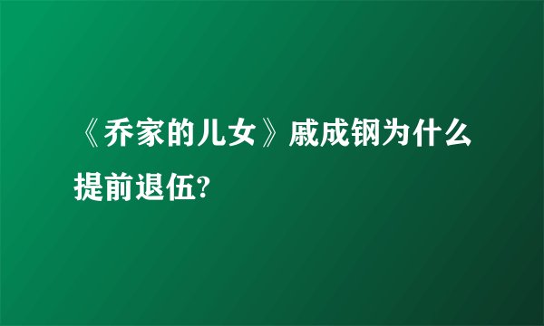 《乔家的儿女》戚成钢为什么提前退伍?