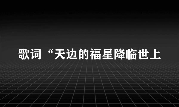 歌词“天边的福星降临世上