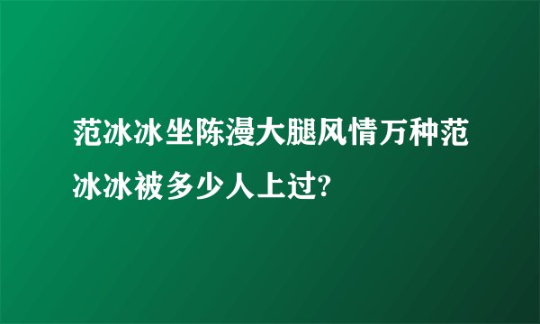 范冰冰坐陈漫大腿风情万种范冰冰被多少人上过?