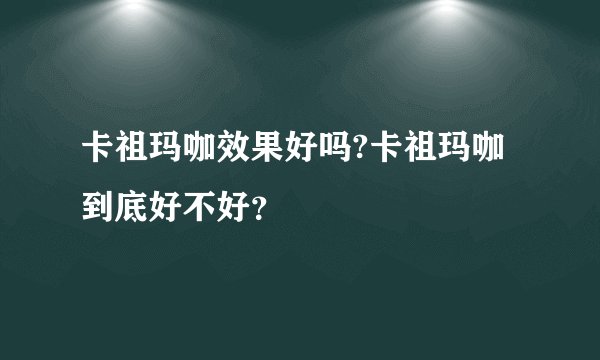 卡祖玛咖效果好吗?卡祖玛咖到底好不好？