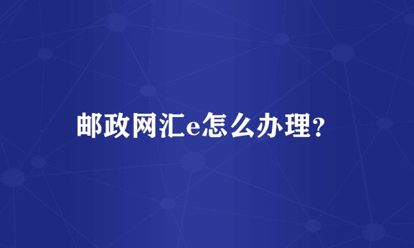 邮政网汇e怎么办理？