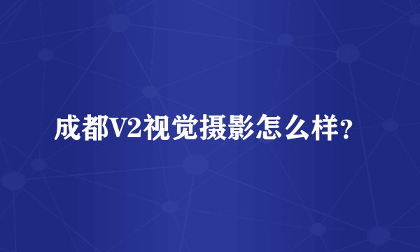 成都V2视觉摄影怎么样？
