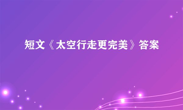 短文《太空行走更完美》答案