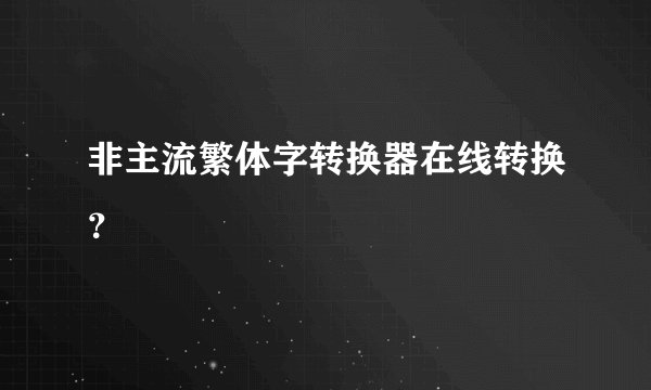 非主流繁体字转换器在线转换？