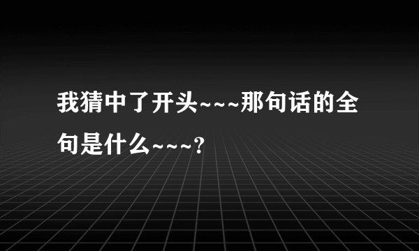 我猜中了开头~~~那句话的全句是什么~~~？