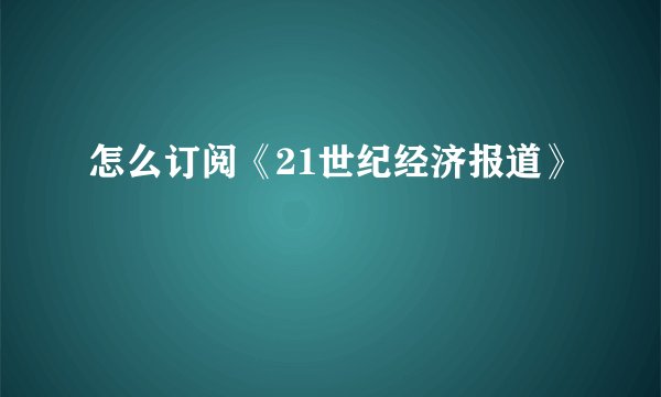 怎么订阅《21世纪经济报道》