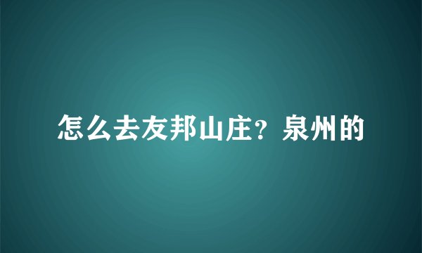 怎么去友邦山庄？泉州的