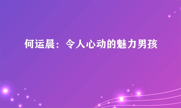 何运晨:令人心动的魅力男孩