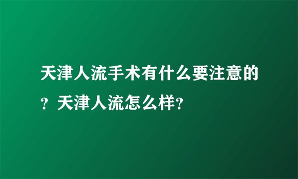 天津人流手术有什么要注意的？天津人流怎么样？