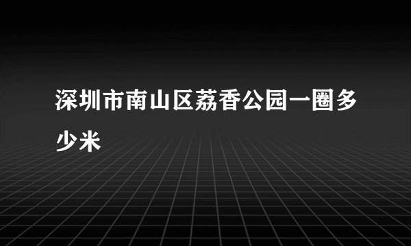 深圳市南山区荔香公园一圈多少米