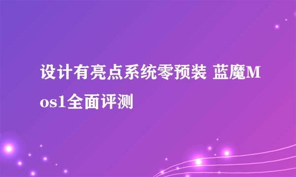 设计有亮点系统零预装 蓝魔Mos1全面评测