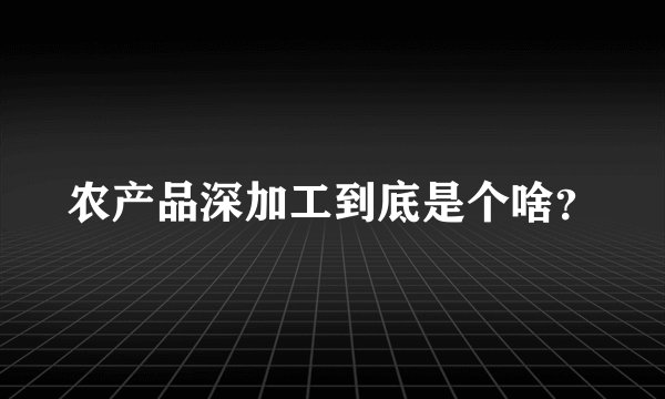 农产品深加工到底是个啥？