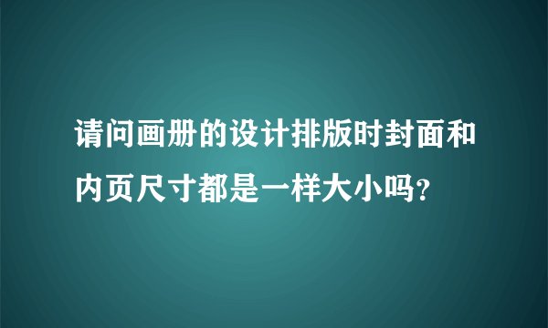请问画册的设计排版时封面和内页尺寸都是一样大小吗？