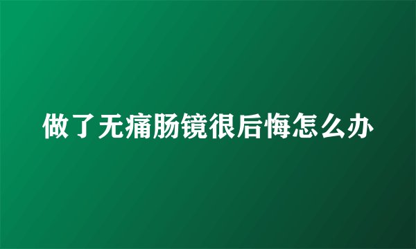 做了无痛肠镜很后悔怎么办