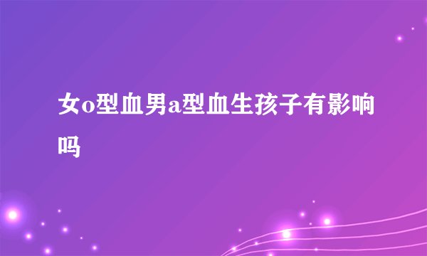 女o型血男a型血生孩子有影响吗