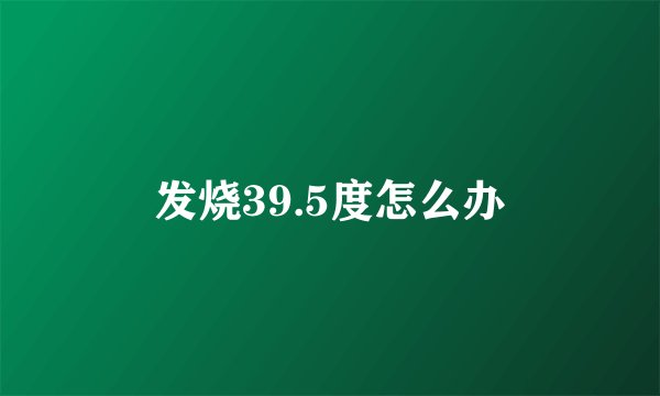 发烧39.5度怎么办
