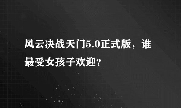 风云决战天门5.0正式版，谁最受女孩子欢迎？