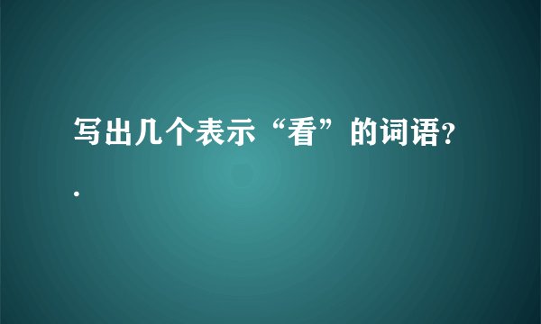 写出几个表示“看”的词语？.