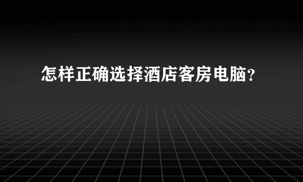 怎样正确选择酒店客房电脑？