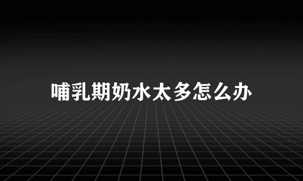 哺乳期奶水太多怎么办