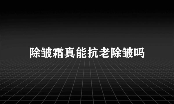 除皱霜真能抗老除皱吗
