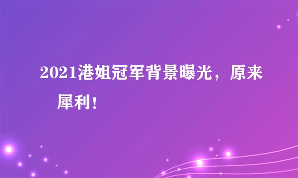 2021港姐冠军背景曝光，原来咁犀利！