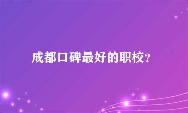 成都口碑最好的职校？