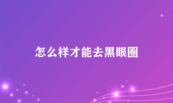 怎么样才能去黑眼圈