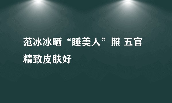 范冰冰晒“睡美人”照 五官精致皮肤好