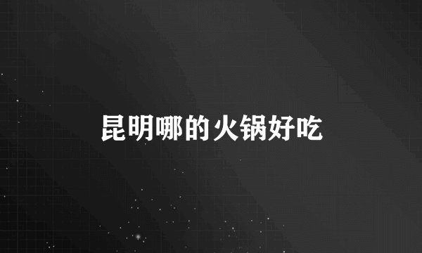 昆明哪的火锅好吃