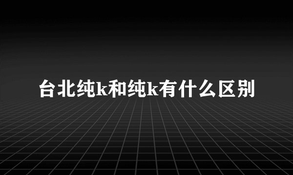 台北纯k和纯k有什么区别
