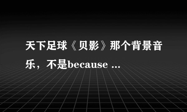 天下足球《贝影》那个背景音乐，不是because of you,像是一个狠悲惨的一个小提琴曲