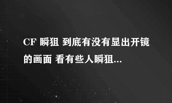 CF 瞬狙 到底有没有显出开镜的画面 看有些人瞬狙视频连开镜画面都没看到 却可以准确打到人 求教