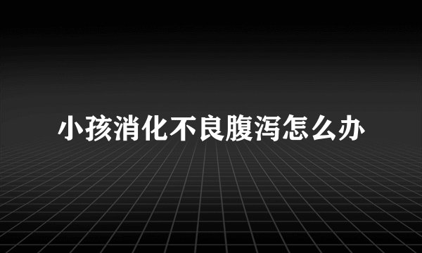 小孩消化不良腹泻怎么办