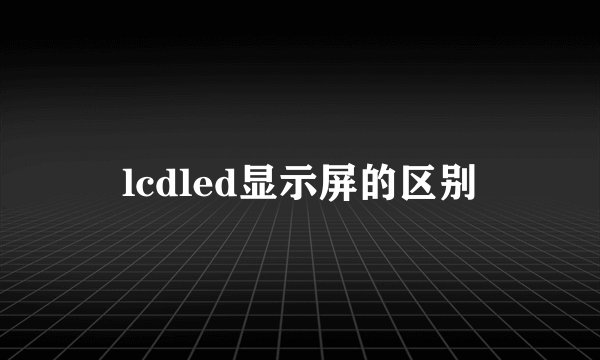 lcdled显示屏的区别