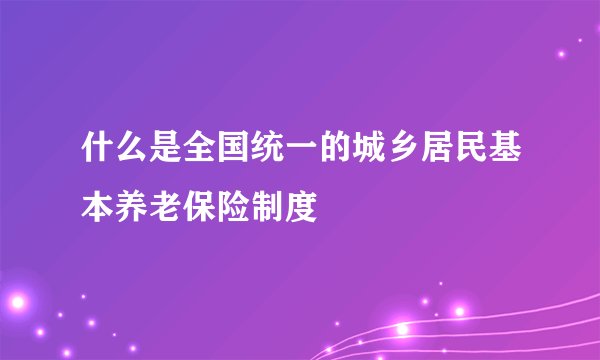 什么是全国统一的城乡居民基本养老保险制度