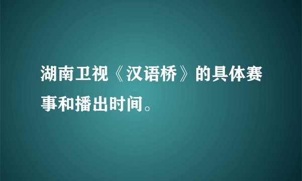 湖南卫视《汉语桥》的具体赛事和播出时间。