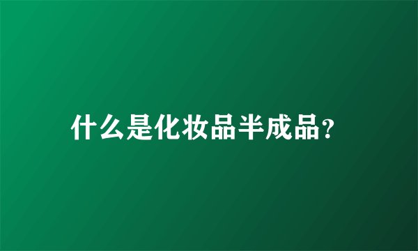 什么是化妆品半成品？