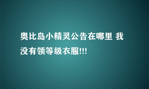 奥比岛小精灵公告在哪里 我没有领等级衣服!!!