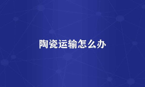 陶瓷运输怎么办