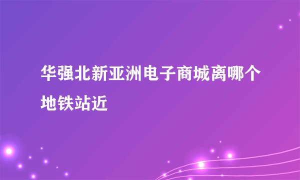 华强北新亚洲电子商城离哪个地铁站近