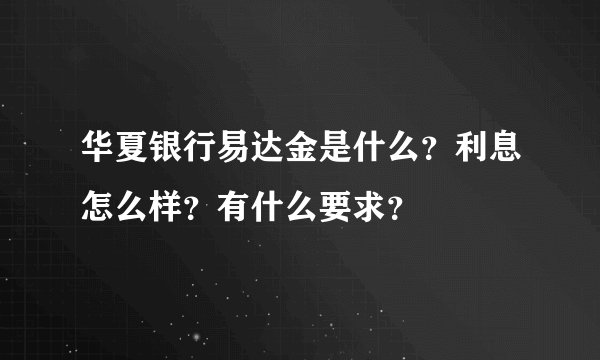 华夏银行易达金是什么?利息怎么样?有什么要求?