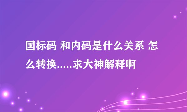 国标码 和内码是什么关系 怎么转换.....求大神解释啊