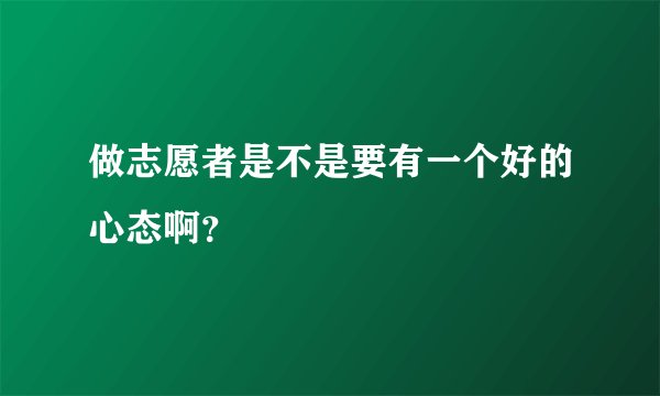 做志愿者是不是要有一个好的心态啊？