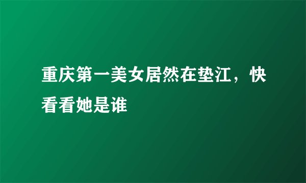 重庆第一美女居然在垫江,快看看她是谁