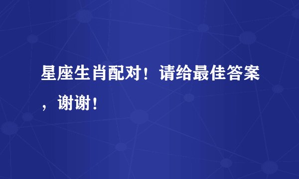 星座生肖配对！请给最佳答案，谢谢！