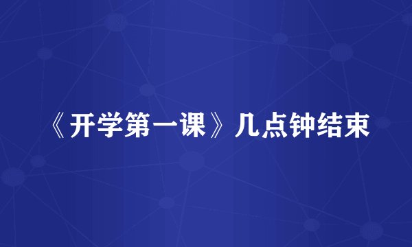《开学第一课》几点钟结束